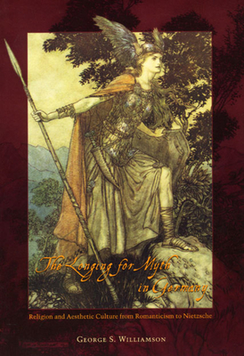 The Longing for Myth in Germany: Religion and Aesthetic Culture from Romanticism to Nietzsche by George S. Williamson