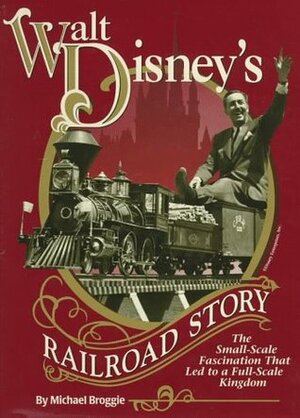 Walt Disney's Railroad Story: The Small-Scale Fascination That Led to a Full-Scale Kingdom by Michael Broggie