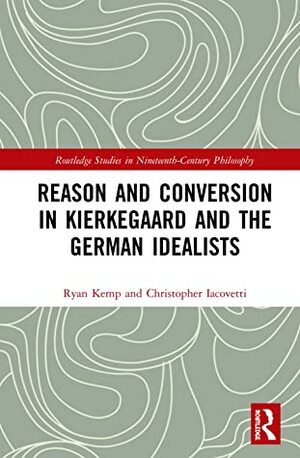 Reason and Conversion in Kierkegaard and the German Idealists by Ryan S. Kemp, Christopher Iacovetti