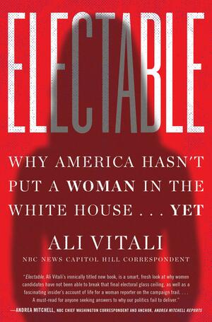 Electable: Why America Hasn't Put a Woman in the White House . . . Yet by Ali Vitali