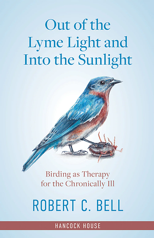 Out of the Lyme Light and Into the Sunlight: Birding as Therapy for the Chronically Ill by Robert Bell, Robert Bell