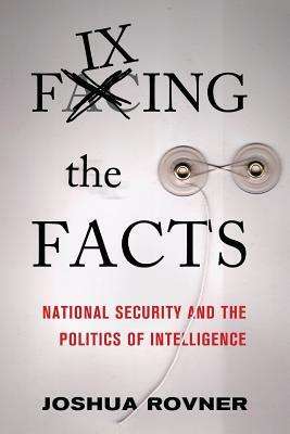 Fixing the Facts: National Security and the Politics of Intelligence by Joshua Rovner