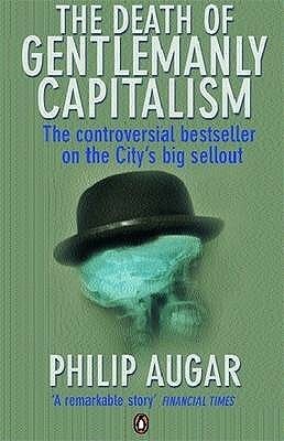 The Death of Gentlemanly Capitalism: The Rise And Fall of London's Investment Banks by Philip Augar