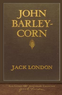 John Barleycorn: 100th Anniversary Collection by Jack London