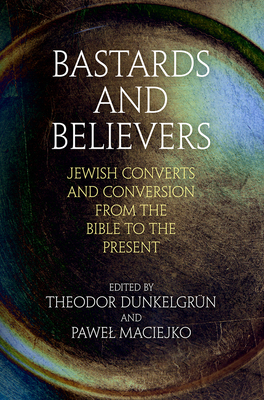 Bastards and Believers: Jewish Converts and Conversion from the Bible to the Present by 