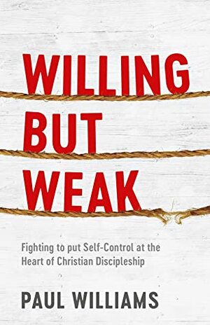 Willing But Weak: Fighting to put self-control at the heart of Christian discipleship by Paul Williams