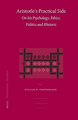 Aristotle's Practical Side: On His Psychology, Ethics, Politics and Rhetoric by William Fortenbaugh