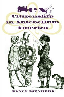 Sex and Citizenship in Antebellum America by Nancy Isenberg