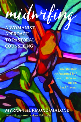 Midwifing-A Womanist Approach to Pastoral Counseling: Investigating the Fractured Self, Slavery, Violence, and the Black Woman by Myrna Thurmond-Malone