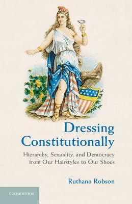 Dressing Constitutionally: Hierarchy, Sexuality, and Democracy from Our Hairstyles to Our Shoes by Ruthann Robson