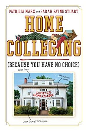 Home Colleging: The Frantic Parent's Last Resort Guide to Higher Education by Sarah Payne Stuart, Patricia Marx