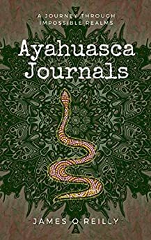Ayahuasca Journals: A Journey Through Impossible Realms by James O'Reilly
