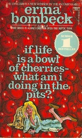 If Life Is A Bowl Of Cherries What Am I Doing In The Pits? by Erma Bombeck, Erma Bombeck