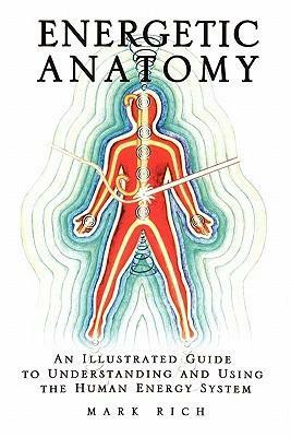 Energetic Anatomy: An Illustrated Guide to Understanding and Using the Human Energy System by Mark Rich