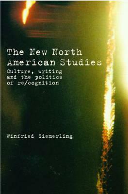 The New North American Studies: Culture, Writing and the Politics of Re/Cognition by Winfried Siemerling