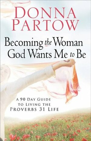 Becoming the Woman God Wants Me to Be: A 90-Day Guide to Living the Proverbs 31 Life by Donna Partow