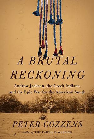 A Brutal Reckoning: Andrew Jackson, the Creek Indians, and the Epic War for the American South by Peter Cozzens