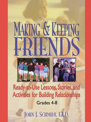 Making & Keeping Friends: Ready-To-Use Lessons, Stories, and Activities for Building Relationships, Grades 4-8 by John J. Schmidt