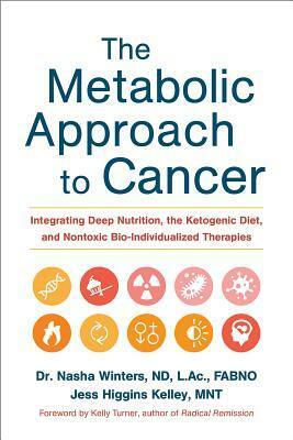 The Metabolic Approach to Cancer: Integrating Deep Nutrition, the Ketogenic Diet, and Nontoxic Bio-Individualized Therapies by Nasha Winters, Kelly A. Turner, Jess Higgins Kelley