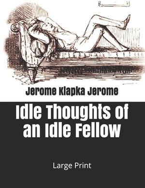 Idle Thoughts of an Idle Fellow: Large Print by Jerome K. Jerome