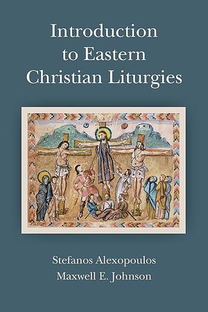 Introduction to Eastern Christian Liturgies by Stefanos Alexopoulos, Maxwell E. Johnson