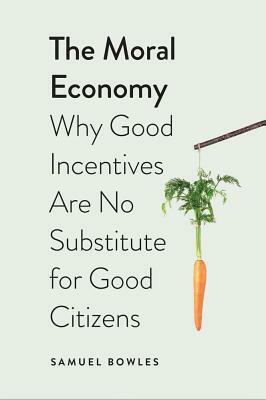 The Moral Economy: Why Good Incentives Are No Substitute for Good Citizens by Samuel Bowles