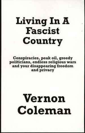 Living In A Fascist Country: Conspiracies, Peak Oil, Greedy Politicians, Endless Religious Wars And Your Disappearing Freedom And Privacy by Vernon Coleman