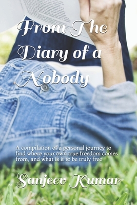 From the diary of a nobody: A compilation of a personal journey to find where your own true freedom comes from, and what is it to be truly free by Sanjeev Kumar