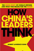 How China's Leaders Think: The Inside Story of China's Reform and What This Means for the Future by Robert Lawrence Kuhn