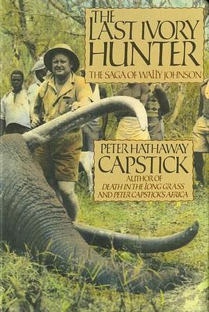 The Last Ivory Hunter: The Saga of Wally Johnson by Peter Hathaway Capstick, Peter Hathaway Capstick