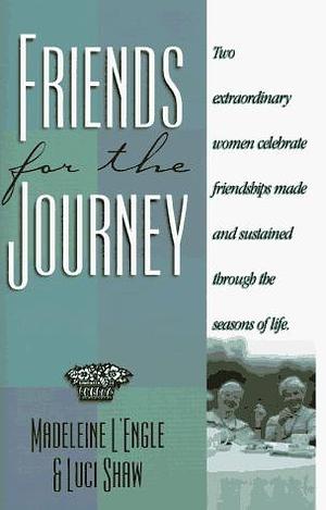 Friends for the Journey: Two Extraordinary Women Celebrate Friendships Made and Sustained Through the Seasons of Life by Luci Shaw, Madeleine L'Engle, Madeleine L'Engle