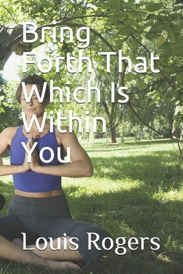 Bring Forth That Which Is Within You by Louis Rogers