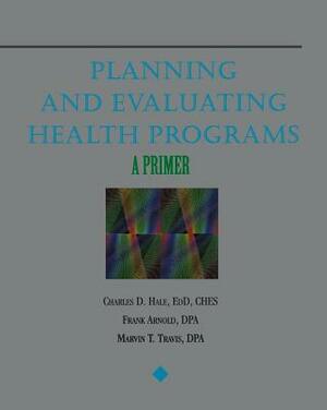 Planning and Evaluating Health Programs: A Primer by Marvin T. Travis, Frank Arnold, Charles D. Hale