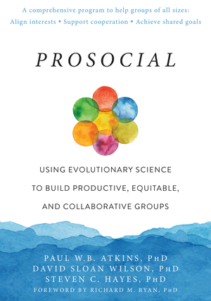 Prosocial: Using Evolutionary Science to Build Productive, Equitable, and Collaborative Groups by Steven C. Hayes, Paul W.B. Atkins, David Sloan Wilson