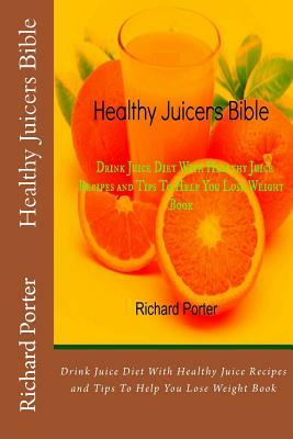 Healthy Juicers Bible: Drink Juice Diet With Healthy Juice Recipes and Tips To Help You Lose Weight Book by Richard Porter