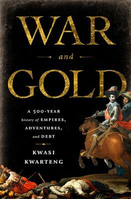 War and Gold: A 500-Year History of Empires, Adventures, and Debt by Kwasi Kwarteng