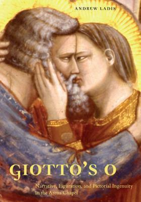 Giotto's O: Narrative, Figuration, and Pictorial Ingenuity in the Arena Chapel by Andrew Ladis