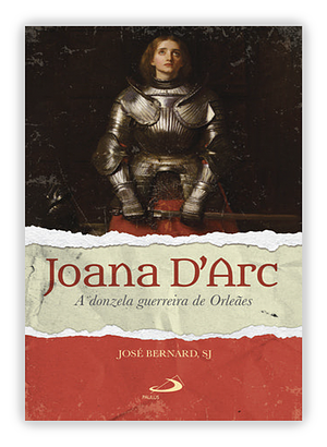 Joana D'Arc - A donzela guerreira de Orleães by Padre José Bernard S. J.