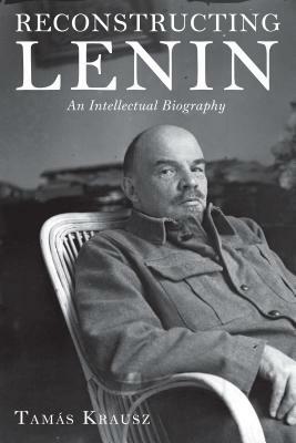 Reconstructing Lenin: An Intellectual Biography by Tamás Krausz