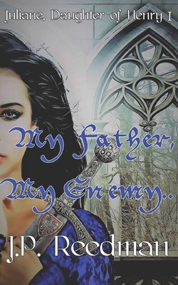 My Father, My Enemy: Juliane, Daughter of Henry I by J. P. Reedman