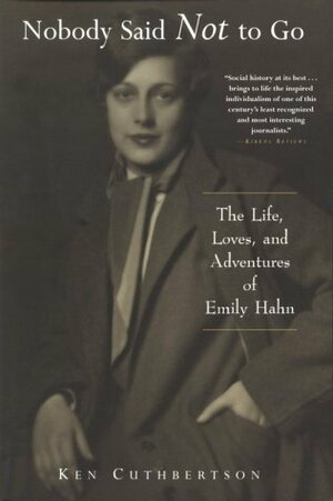 Nobody Said Not to Go: The Life, Loves, and Adventures of Emily Hahn by Ken Cuthbertson