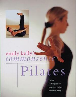 Commonsense Pilates: Simple Techniques for a Strong, Lithe, Healthier Body by Emily Kelly