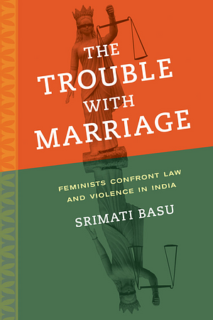 The Trouble with Marriage: Feminists Confront Law and Violence in India by Srimati Basu