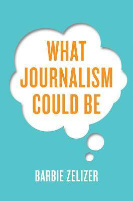 What Journalism Could Be by Barbie Zelizer