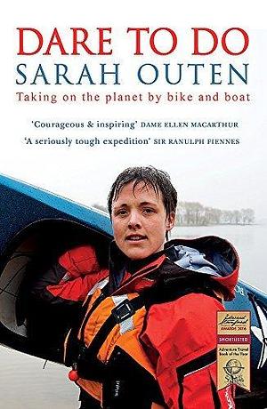 Dare to Do: Taking on the Planet by Bike and Boat by Sarah Outen by Sarah Outen, Sarah Outen