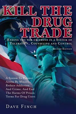 Kill the Drug Trade: Ending the War on Drugs in a System of Toleration, Counseling and Control a System to Prevent Access by Minors, Reduce by Dave Finch