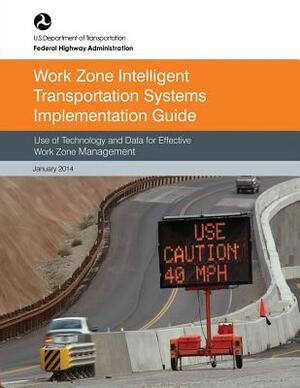 Work Zone Intelligent Transportation System Implementation Guide: Use of Technology and Data for Effective Work Zone Management by Federal Highway Administration, U. S. Department of Transportation