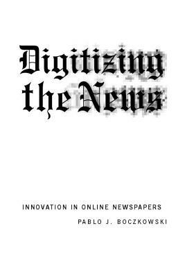 Digitizing the News: Innovation in Online Newspapers by Pablo J. Boczkowski