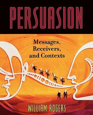 Persuasion: Messages, Receivers, and Contexts by William Rogers