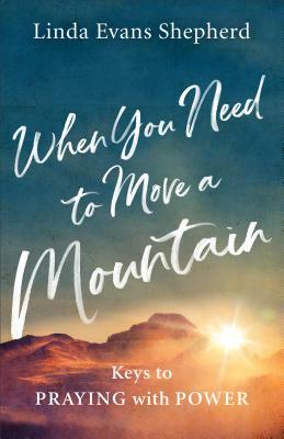 When You Need to Move a Mountain: Keys to Praying with Power by Linda Evans Shepherd